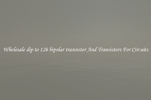 Wholesale dip to 126 bipolar transistor And Transistors For Circuits