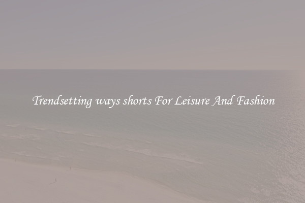 Trendsetting ways shorts For Leisure And Fashion