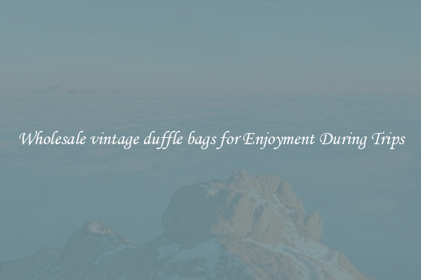 Wholesale vintage duffle bags for Enjoyment During Trips