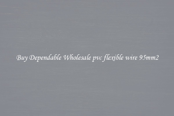 Buy Dependable Wholesale pvc flexible wire 95mm2
