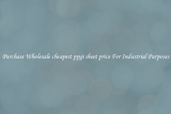 Purchase Wholesale cheapest ppgi sheet price For Industrial Purposes