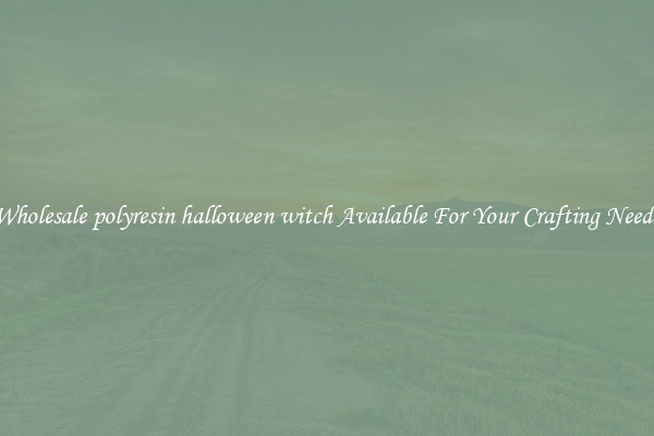 Wholesale polyresin halloween witch Available For Your Crafting Needs