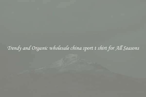 Trendy and Organic wholesale china sport t shirt for All Seasons