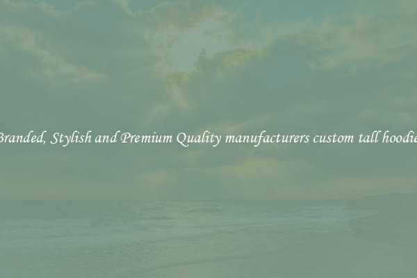 Branded, Stylish and Premium Quality manufacturers custom tall hoodies