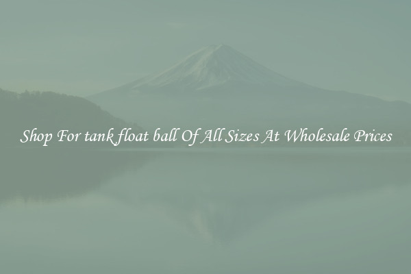 Shop For tank float ball Of All Sizes At Wholesale Prices