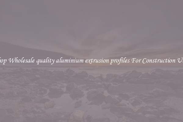 Shop Wholesale quality aluminium extrusion profiles For Construction Uses