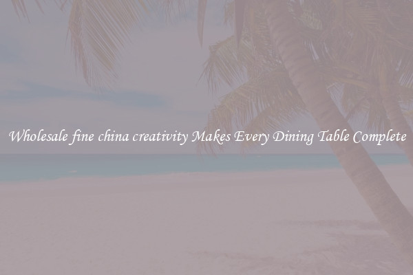 Wholesale fine china creativity Makes Every Dining Table Complete