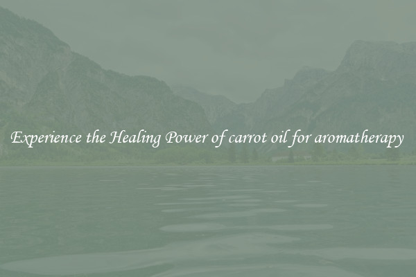 Experience the Healing Power of carrot oil for aromatherapy 