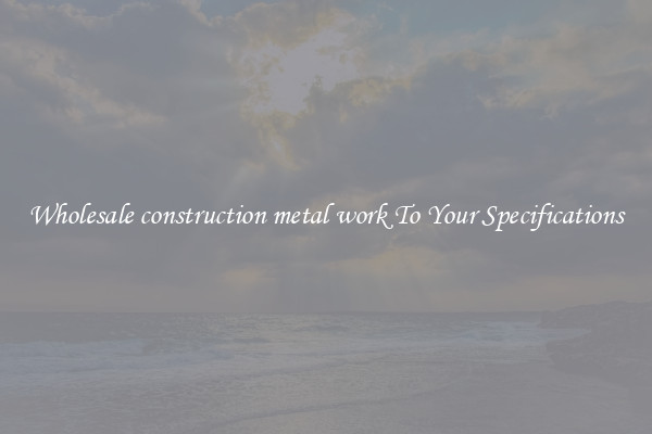 Wholesale construction metal work To Your Specifications