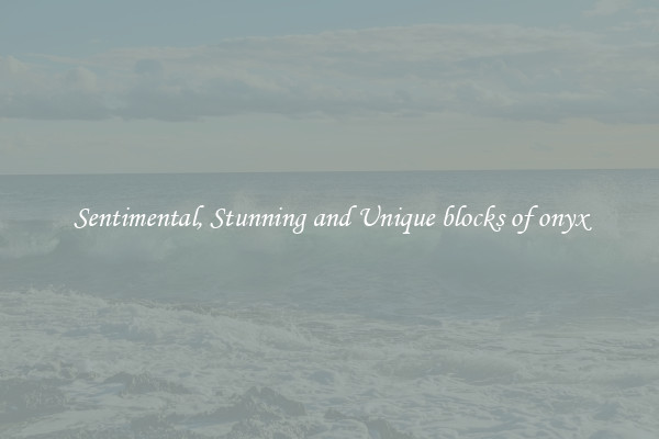 Sentimental, Stunning and Unique blocks of onyx