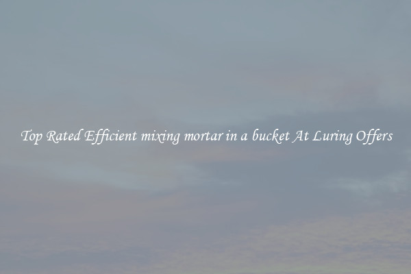 Top Rated Efficient mixing mortar in a bucket At Luring Offers
