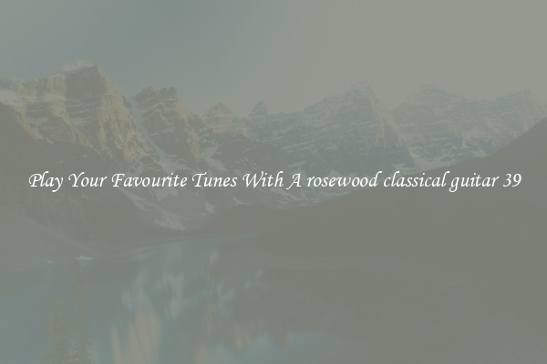 Play Your Favourite Tunes With A rosewood classical guitar 39