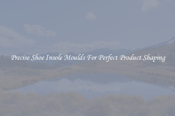 Precise Shoe Insole Moulds For Perfect Product Shaping