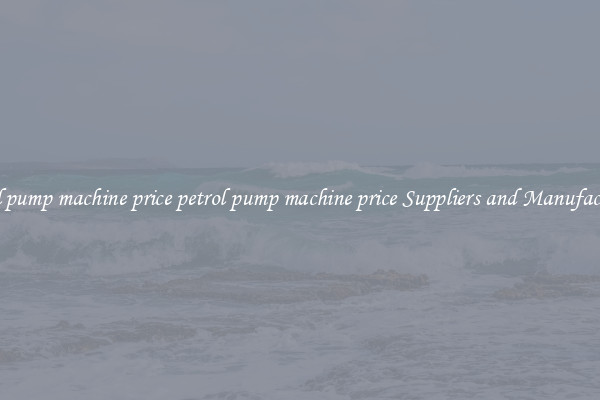 petrol pump machine price petrol pump machine price Suppliers and Manufacturers