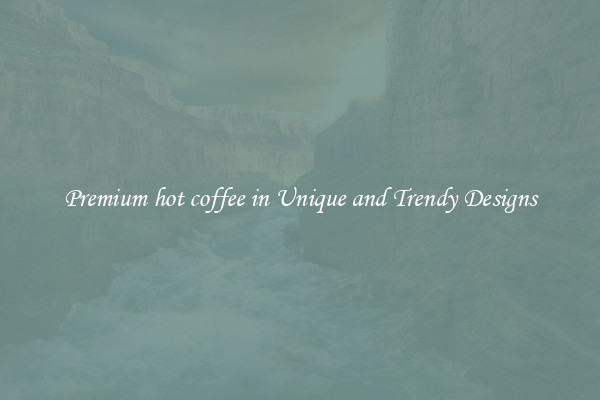 Premium hot coffee in Unique and Trendy Designs