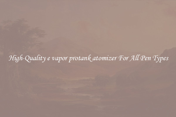 High-Quality e vapor protank atomizer For All Pen Types