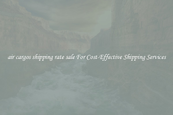 air cargos shipping rate sale For Cost-Effective Shipping Services