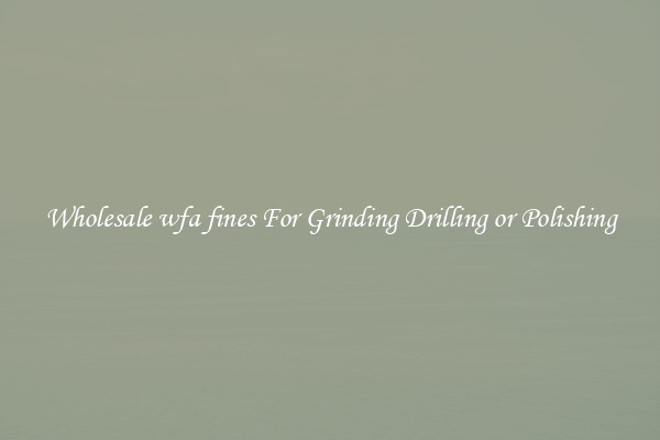 Wholesale wfa fines For Grinding Drilling or Polishing