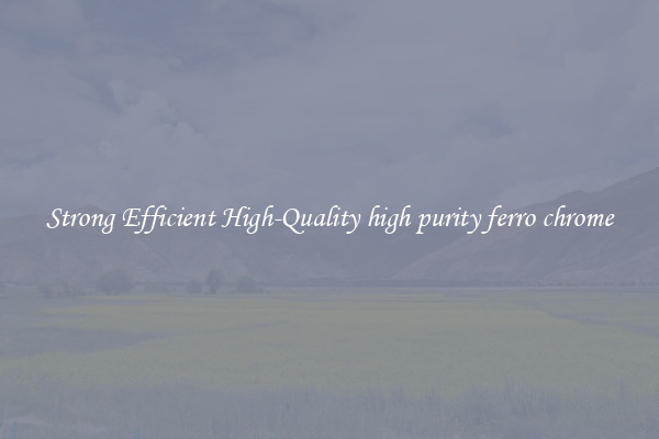 Strong Efficient High-Quality high purity ferro chrome