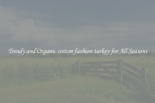 Trendy and Organic cotton fashion turkey for All Seasons