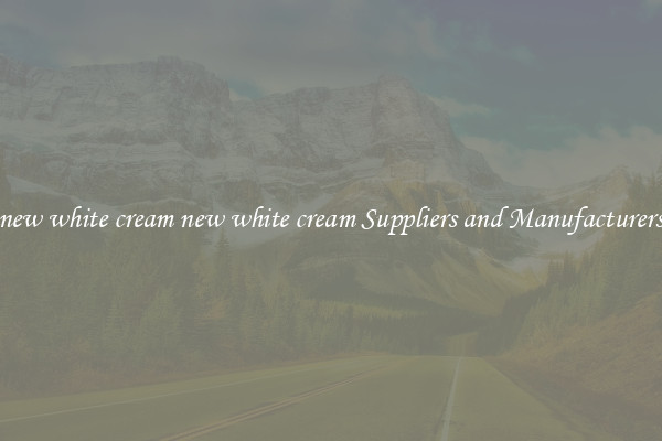 new white cream new white cream Suppliers and Manufacturers