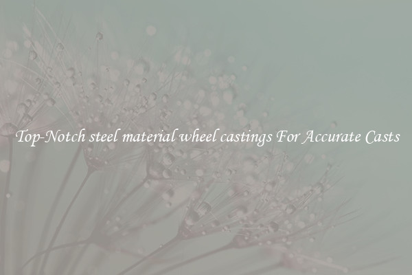 Top-Notch steel material wheel castings For Accurate Casts